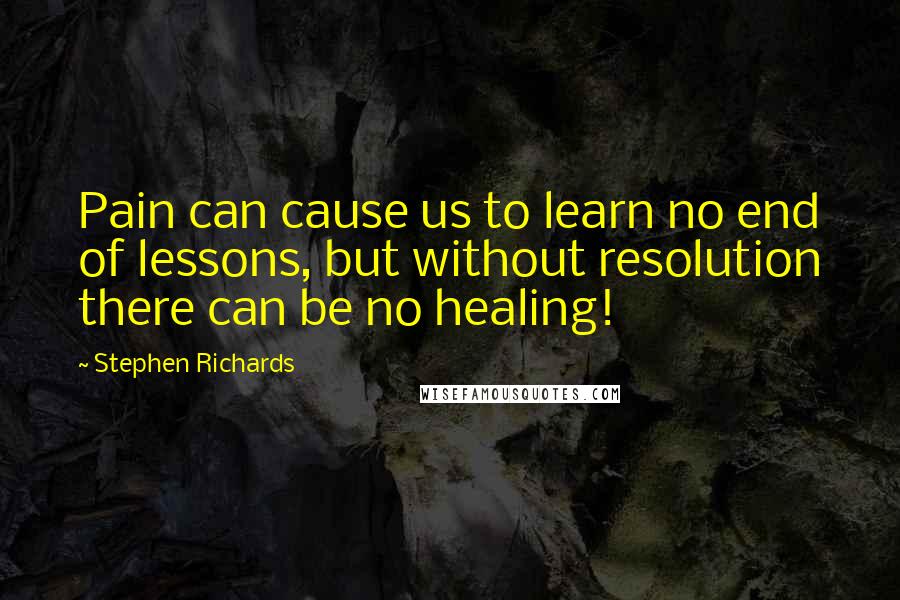 Stephen Richards Quotes: Pain can cause us to learn no end of lessons, but without resolution there can be no healing!