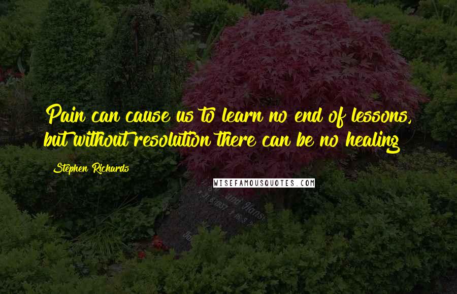 Stephen Richards Quotes: Pain can cause us to learn no end of lessons, but without resolution there can be no healing!