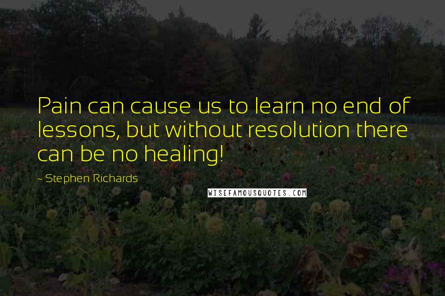 Stephen Richards Quotes: Pain can cause us to learn no end of lessons, but without resolution there can be no healing!