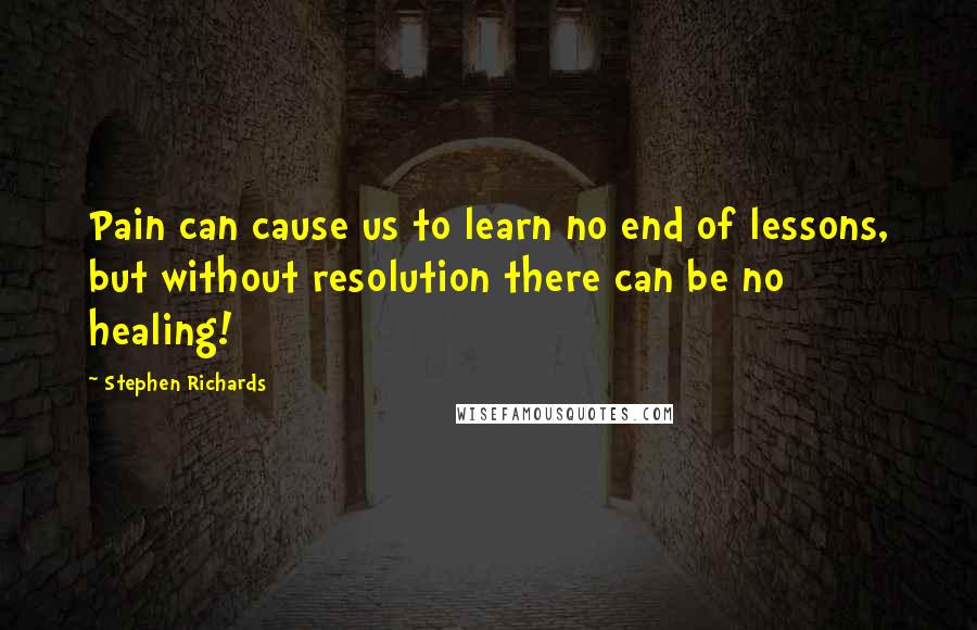 Stephen Richards Quotes: Pain can cause us to learn no end of lessons, but without resolution there can be no healing!