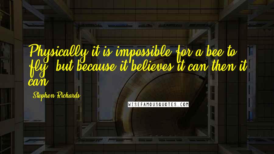 Stephen Richards Quotes: Physically it is impossible for a bee to fly, but because it believes it can then it can.