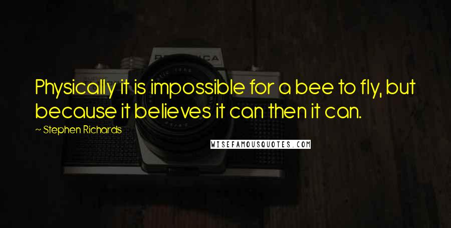 Stephen Richards Quotes: Physically it is impossible for a bee to fly, but because it believes it can then it can.