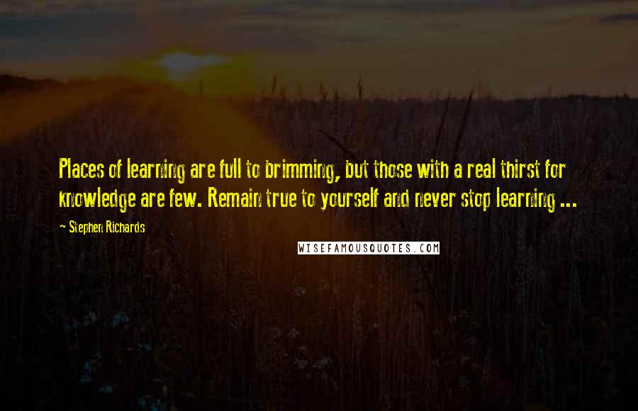 Stephen Richards Quotes: Places of learning are full to brimming, but those with a real thirst for knowledge are few. Remain true to yourself and never stop learning ...