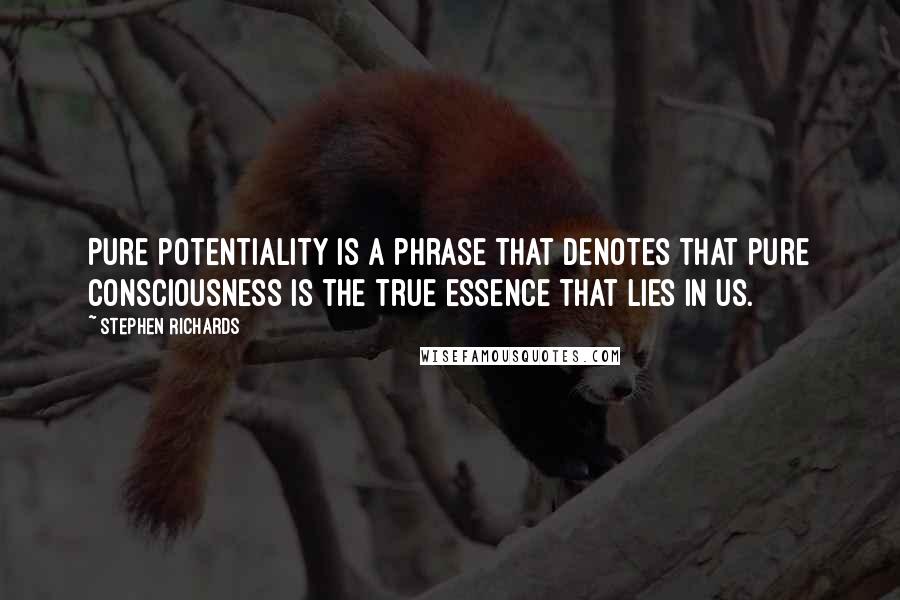 Stephen Richards Quotes: Pure potentiality is a phrase that denotes that pure consciousness is the true essence that lies in us.