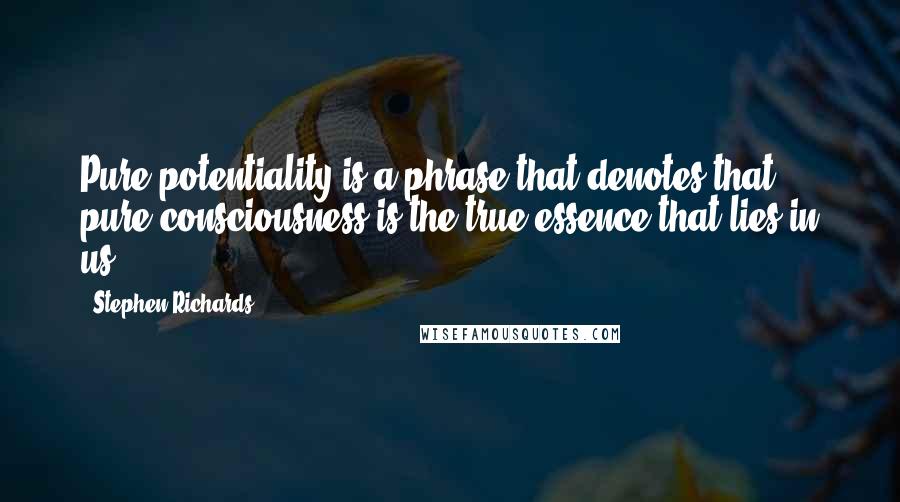 Stephen Richards Quotes: Pure potentiality is a phrase that denotes that pure consciousness is the true essence that lies in us.