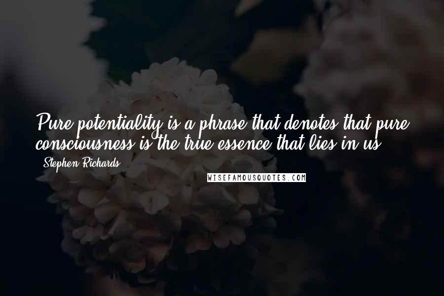 Stephen Richards Quotes: Pure potentiality is a phrase that denotes that pure consciousness is the true essence that lies in us.