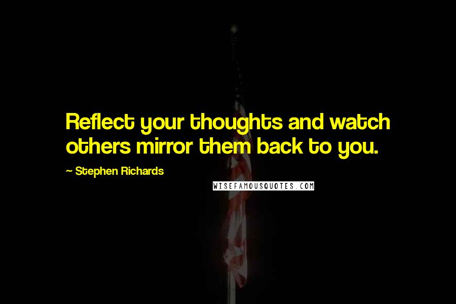 Stephen Richards Quotes: Reflect your thoughts and watch others mirror them back to you.