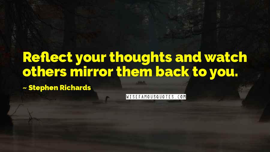 Stephen Richards Quotes: Reflect your thoughts and watch others mirror them back to you.