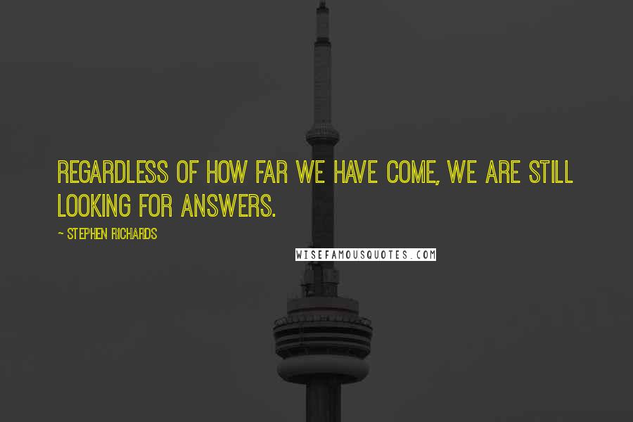 Stephen Richards Quotes: Regardless of how far we have come, we are still looking for answers.