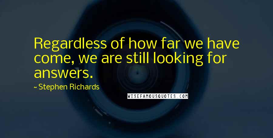 Stephen Richards Quotes: Regardless of how far we have come, we are still looking for answers.