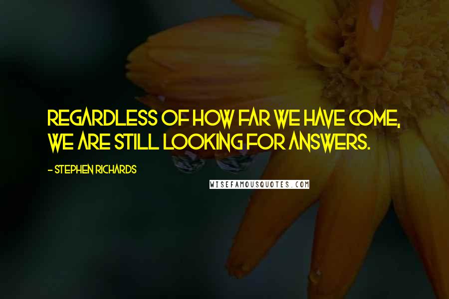 Stephen Richards Quotes: Regardless of how far we have come, we are still looking for answers.