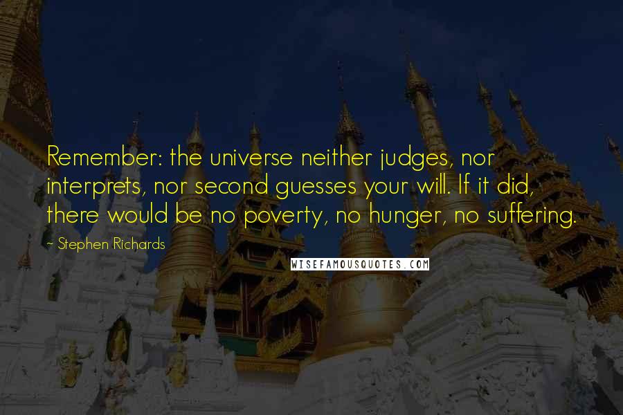 Stephen Richards Quotes: Remember: the universe neither judges, nor interprets, nor second guesses your will. If it did, there would be no poverty, no hunger, no suffering.