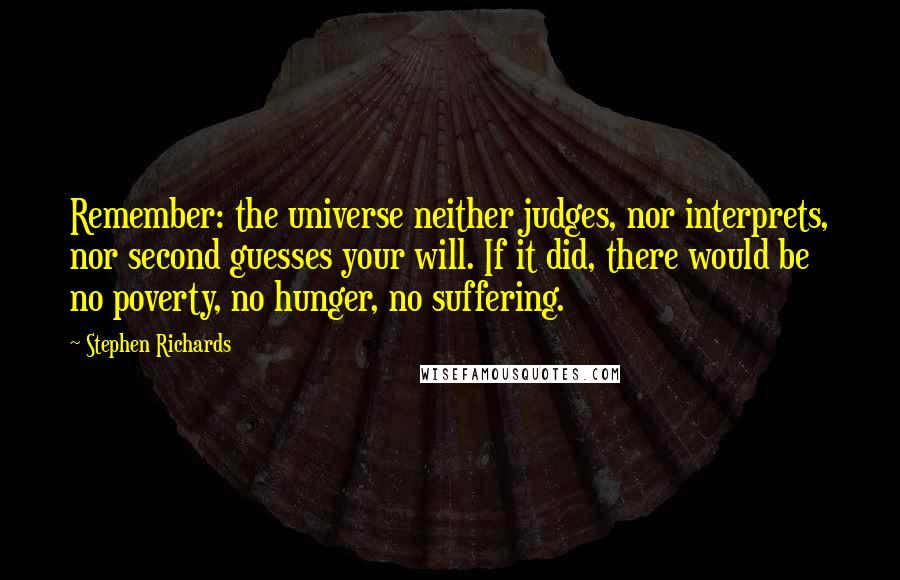 Stephen Richards Quotes: Remember: the universe neither judges, nor interprets, nor second guesses your will. If it did, there would be no poverty, no hunger, no suffering.