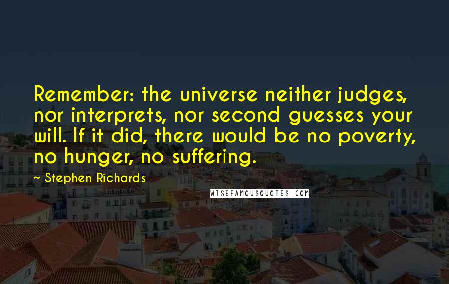 Stephen Richards Quotes: Remember: the universe neither judges, nor interprets, nor second guesses your will. If it did, there would be no poverty, no hunger, no suffering.