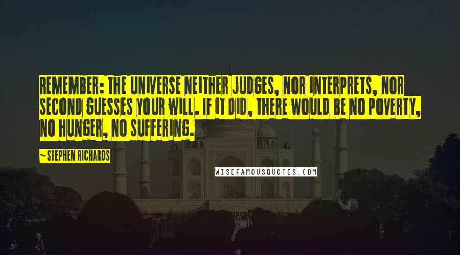 Stephen Richards Quotes: Remember: the universe neither judges, nor interprets, nor second guesses your will. If it did, there would be no poverty, no hunger, no suffering.