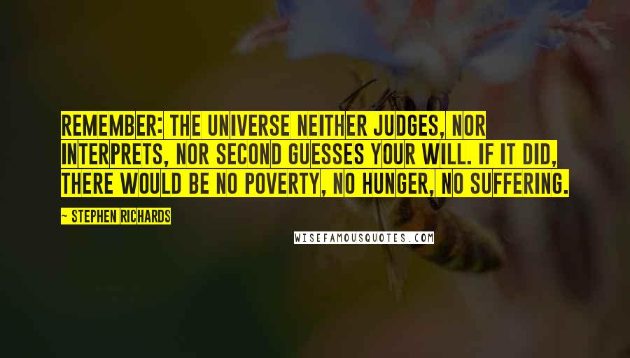 Stephen Richards Quotes: Remember: the universe neither judges, nor interprets, nor second guesses your will. If it did, there would be no poverty, no hunger, no suffering.