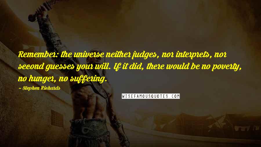 Stephen Richards Quotes: Remember: the universe neither judges, nor interprets, nor second guesses your will. If it did, there would be no poverty, no hunger, no suffering.