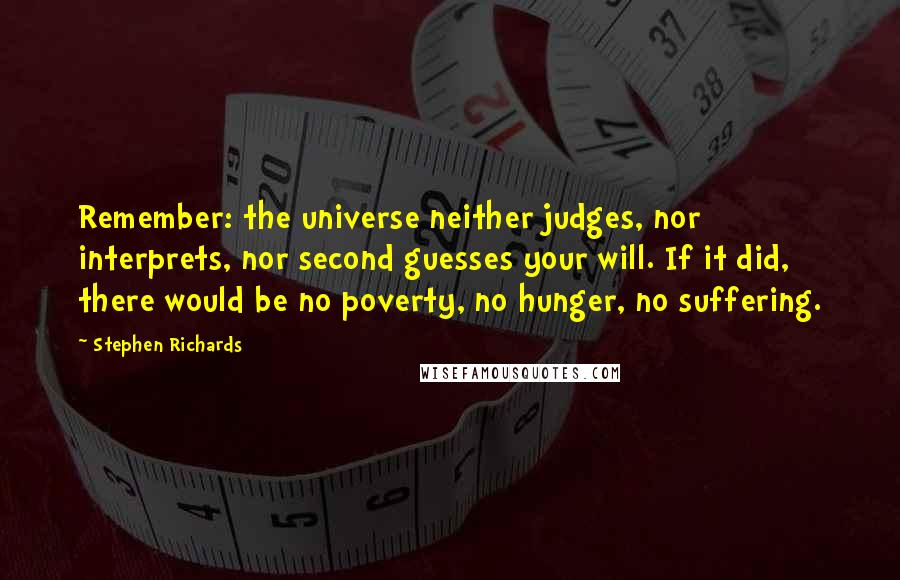 Stephen Richards Quotes: Remember: the universe neither judges, nor interprets, nor second guesses your will. If it did, there would be no poverty, no hunger, no suffering.