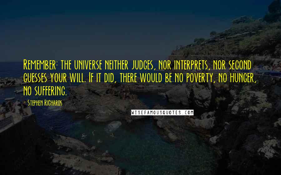 Stephen Richards Quotes: Remember: the universe neither judges, nor interprets, nor second guesses your will. If it did, there would be no poverty, no hunger, no suffering.