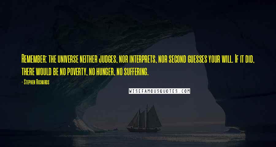 Stephen Richards Quotes: Remember: the universe neither judges, nor interprets, nor second guesses your will. If it did, there would be no poverty, no hunger, no suffering.