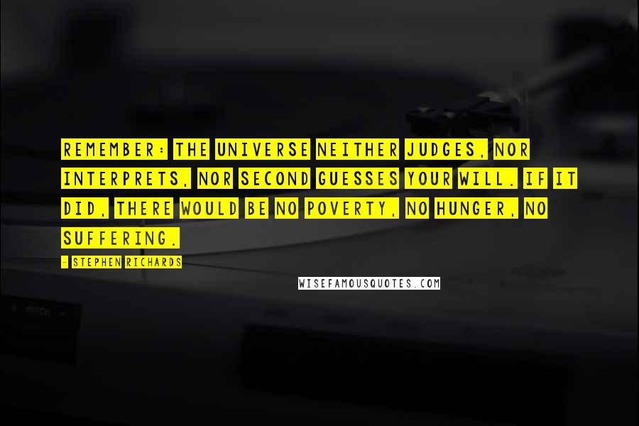 Stephen Richards Quotes: Remember: the universe neither judges, nor interprets, nor second guesses your will. If it did, there would be no poverty, no hunger, no suffering.