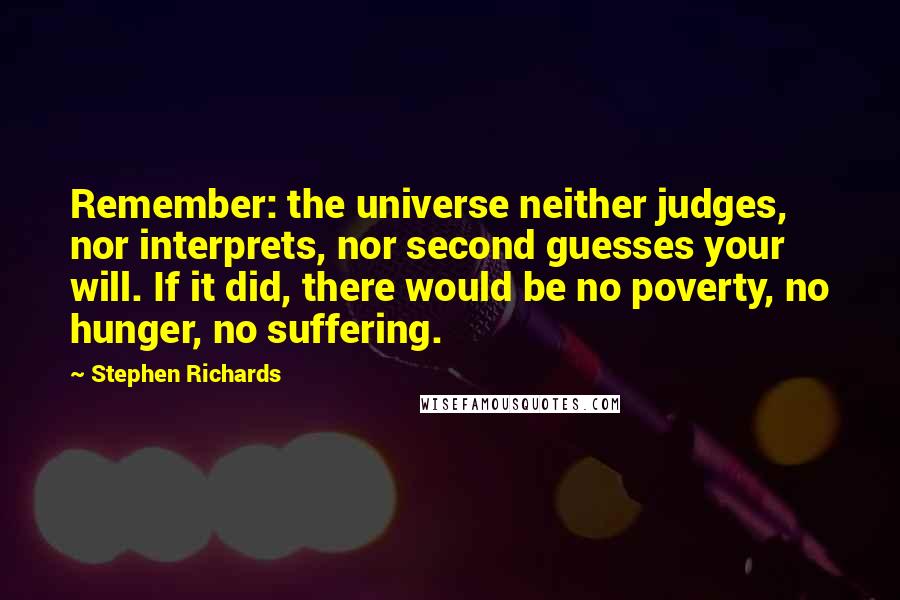 Stephen Richards Quotes: Remember: the universe neither judges, nor interprets, nor second guesses your will. If it did, there would be no poverty, no hunger, no suffering.