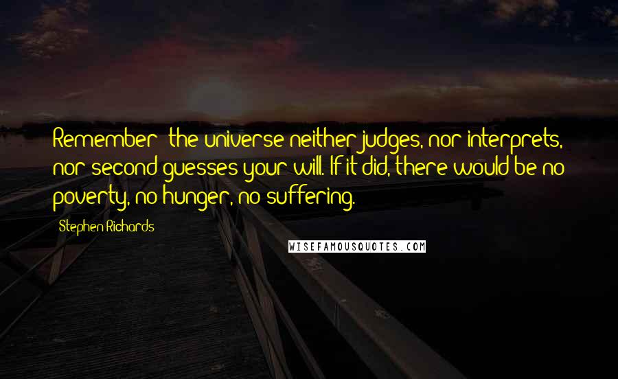 Stephen Richards Quotes: Remember: the universe neither judges, nor interprets, nor second guesses your will. If it did, there would be no poverty, no hunger, no suffering.