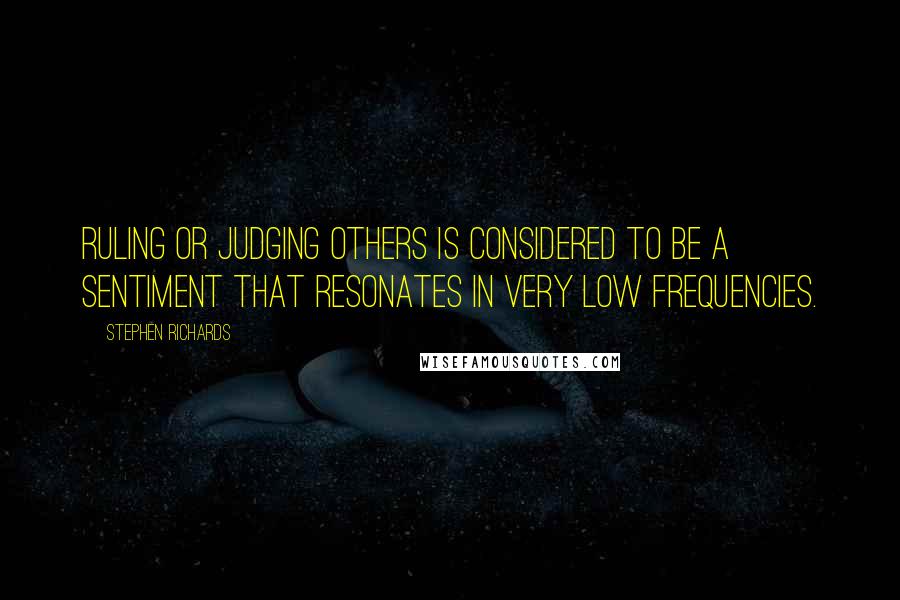 Stephen Richards Quotes: Ruling or judging others is considered to be a sentiment that resonates in very low frequencies.