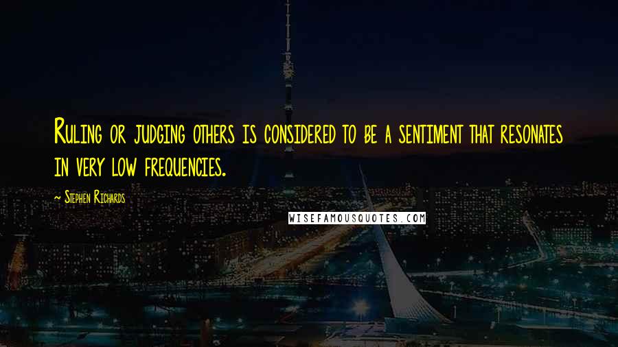 Stephen Richards Quotes: Ruling or judging others is considered to be a sentiment that resonates in very low frequencies.