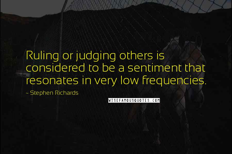 Stephen Richards Quotes: Ruling or judging others is considered to be a sentiment that resonates in very low frequencies.