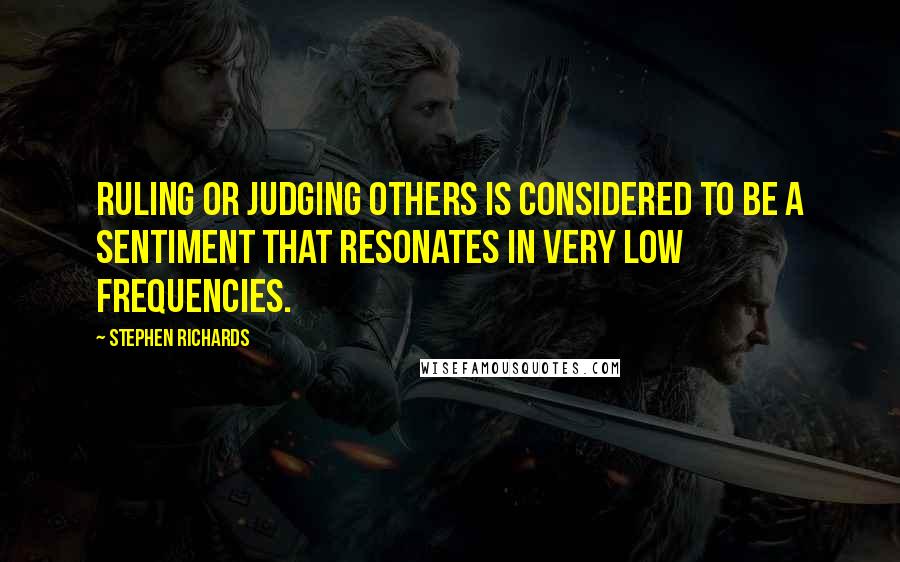 Stephen Richards Quotes: Ruling or judging others is considered to be a sentiment that resonates in very low frequencies.