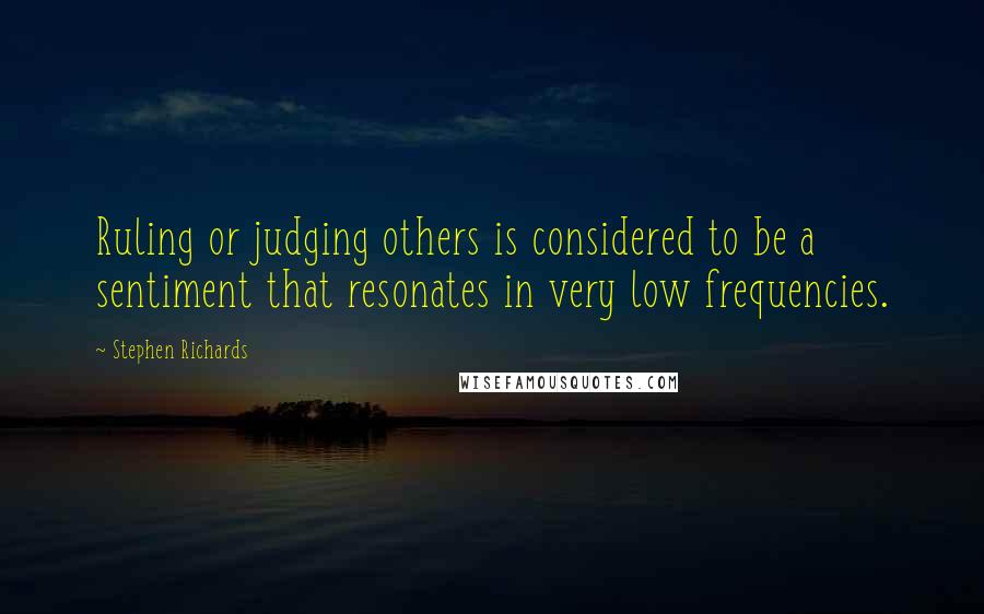 Stephen Richards Quotes: Ruling or judging others is considered to be a sentiment that resonates in very low frequencies.