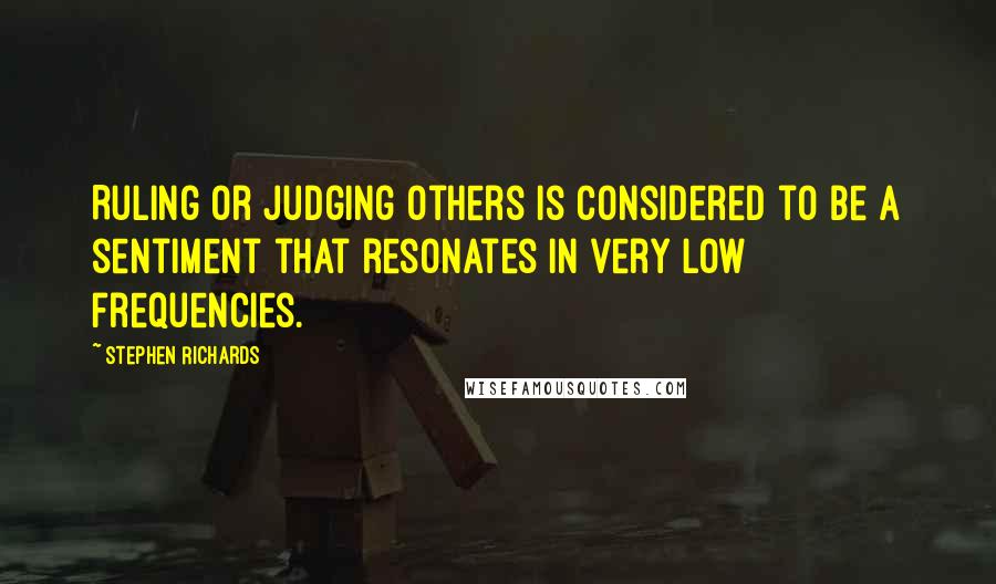 Stephen Richards Quotes: Ruling or judging others is considered to be a sentiment that resonates in very low frequencies.