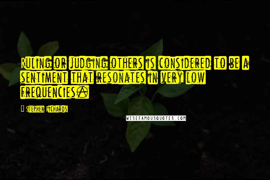 Stephen Richards Quotes: Ruling or judging others is considered to be a sentiment that resonates in very low frequencies.