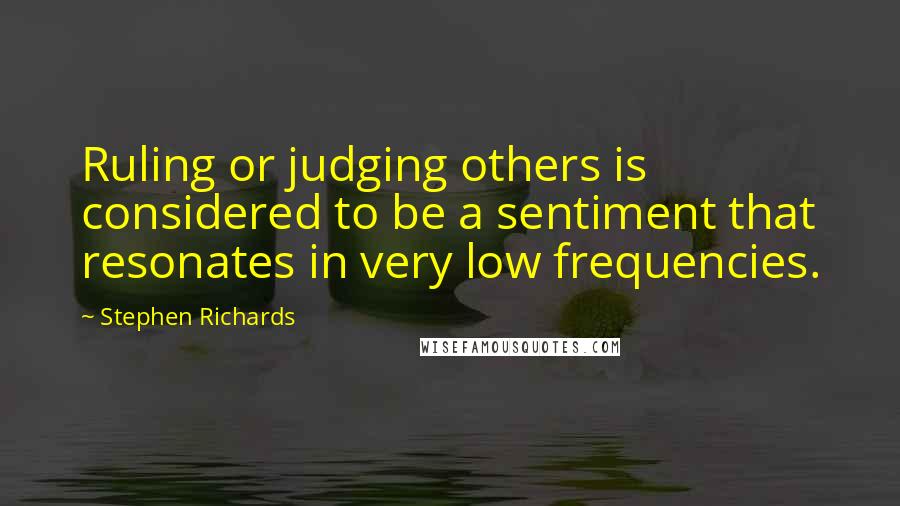 Stephen Richards Quotes: Ruling or judging others is considered to be a sentiment that resonates in very low frequencies.