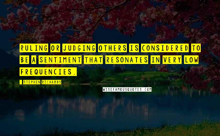Stephen Richards Quotes: Ruling or judging others is considered to be a sentiment that resonates in very low frequencies.