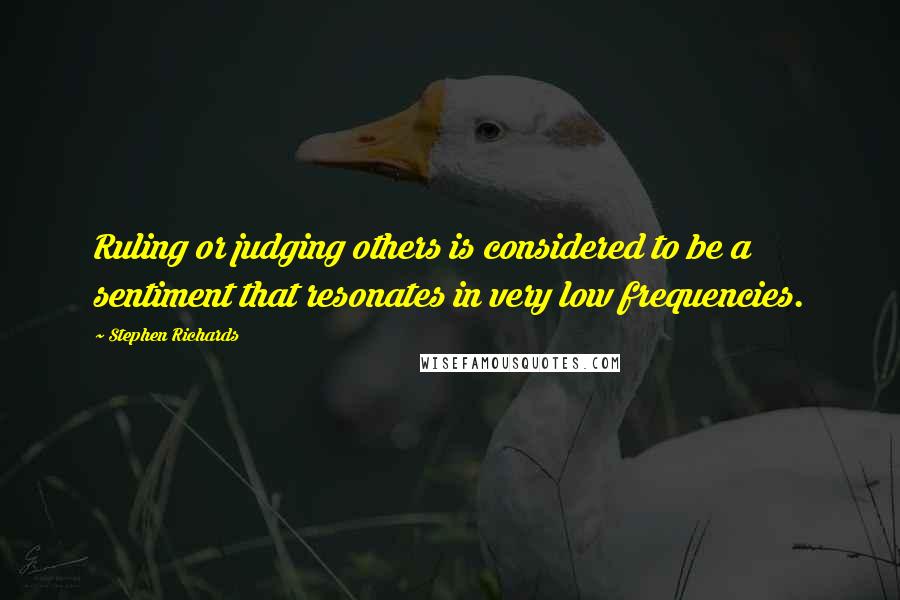 Stephen Richards Quotes: Ruling or judging others is considered to be a sentiment that resonates in very low frequencies.