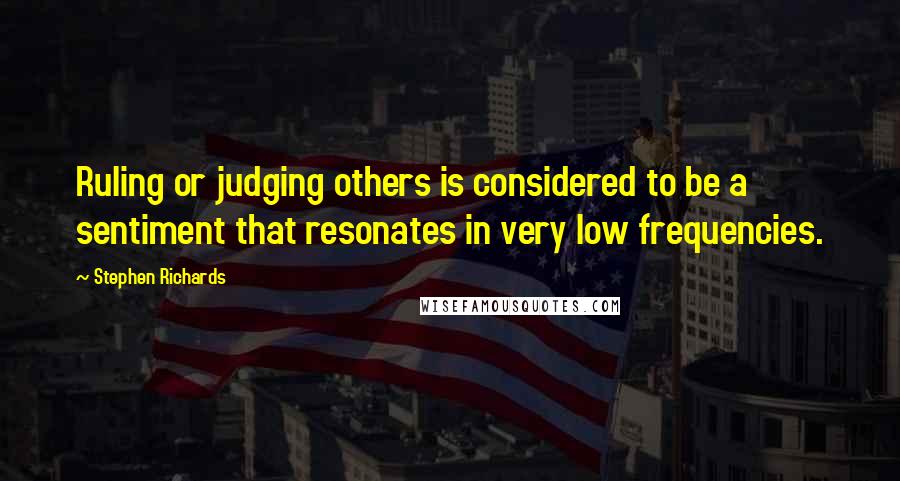 Stephen Richards Quotes: Ruling or judging others is considered to be a sentiment that resonates in very low frequencies.