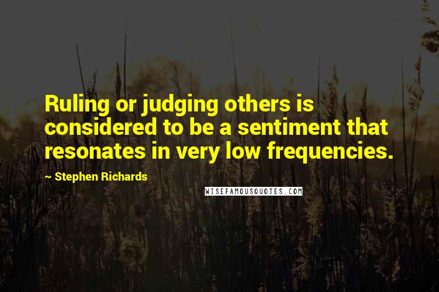 Stephen Richards Quotes: Ruling or judging others is considered to be a sentiment that resonates in very low frequencies.