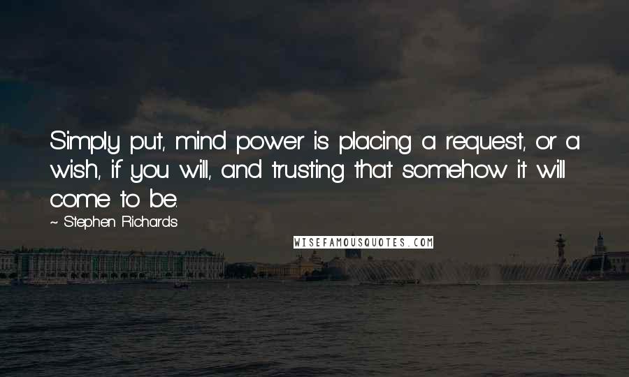 Stephen Richards Quotes: Simply put, mind power is placing a request, or a wish, if you will, and trusting that somehow it will come to be.