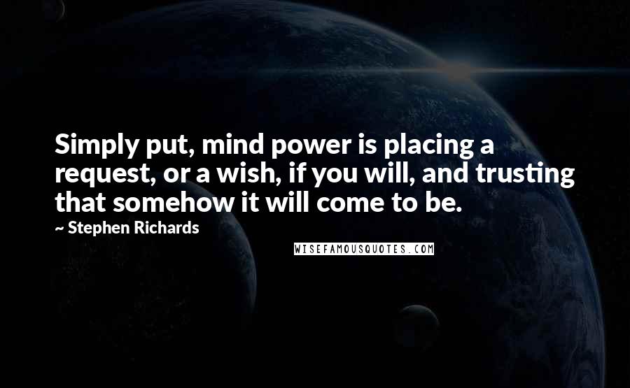 Stephen Richards Quotes: Simply put, mind power is placing a request, or a wish, if you will, and trusting that somehow it will come to be.