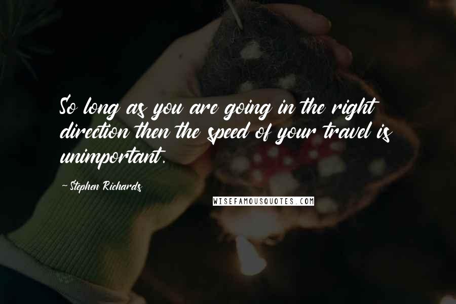 Stephen Richards Quotes: So long as you are going in the right direction then the speed of your travel is unimportant.