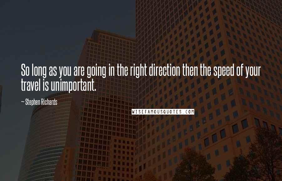 Stephen Richards Quotes: So long as you are going in the right direction then the speed of your travel is unimportant.