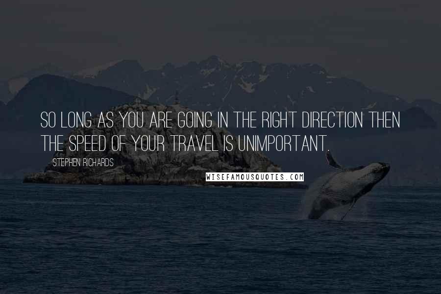 Stephen Richards Quotes: So long as you are going in the right direction then the speed of your travel is unimportant.