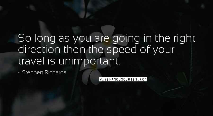 Stephen Richards Quotes: So long as you are going in the right direction then the speed of your travel is unimportant.