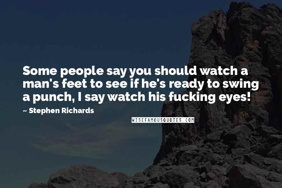 Stephen Richards Quotes: Some people say you should watch a man's feet to see if he's ready to swing a punch, I say watch his fucking eyes!