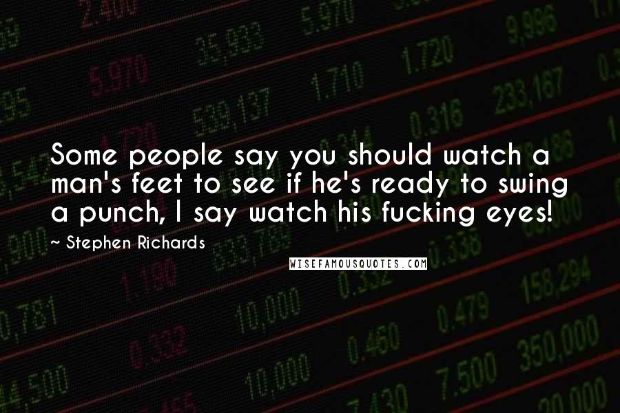 Stephen Richards Quotes: Some people say you should watch a man's feet to see if he's ready to swing a punch, I say watch his fucking eyes!