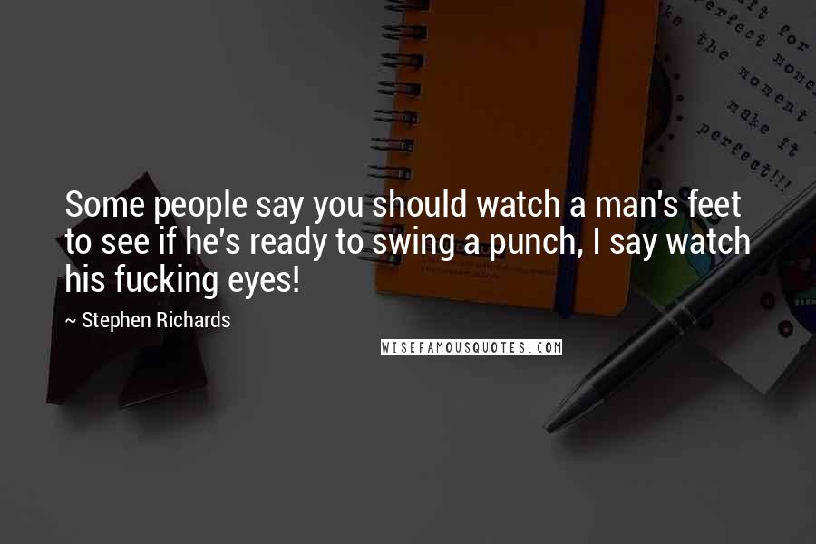 Stephen Richards Quotes: Some people say you should watch a man's feet to see if he's ready to swing a punch, I say watch his fucking eyes!