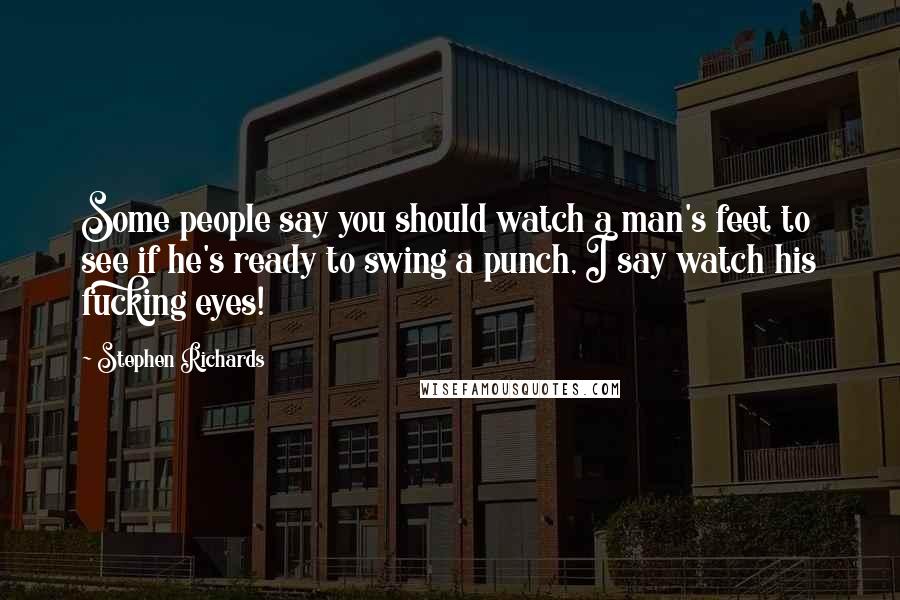 Stephen Richards Quotes: Some people say you should watch a man's feet to see if he's ready to swing a punch, I say watch his fucking eyes!