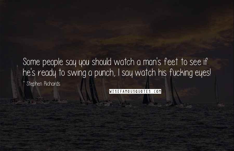 Stephen Richards Quotes: Some people say you should watch a man's feet to see if he's ready to swing a punch, I say watch his fucking eyes!